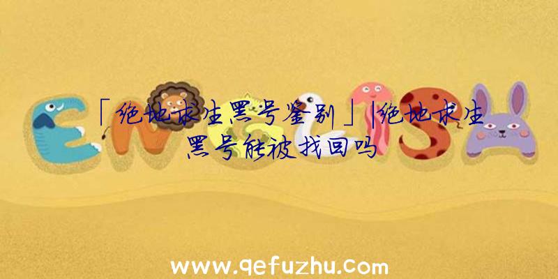「绝地求生黑号鉴别」|绝地求生黑号能被找回吗
